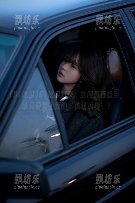 51吃瓜 51吃瓜首页:全网流行趋势,谁又要登上我的‘疯狂瓜榜’?