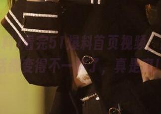 看完51爆料首页视频,我的生活都变得不一样了,真是爽!