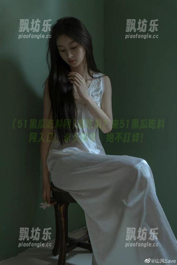 51黑瓜吃料网 想吃瓜?来51黑瓜吃料网入口,永久畅享,绝不打烊!