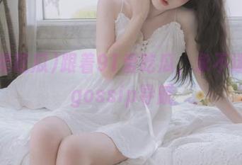 跟着91爱吃瓜,永不迷路的gossip导航