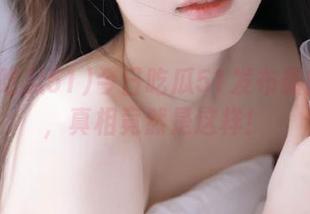 今日吃瓜51发布最新猛料,真相竟然是这样!