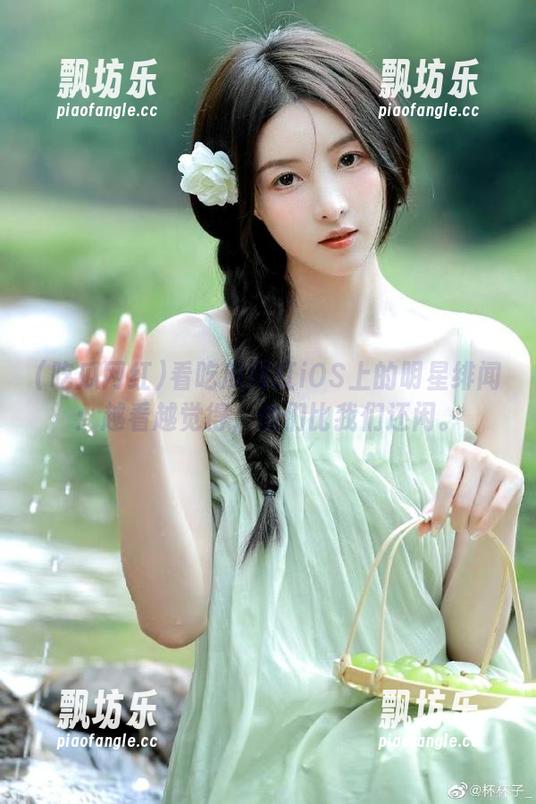 吃瓜网红 看吃瓜网红iOS上的明星绯闻:越看越觉得,他们比我们还闲。