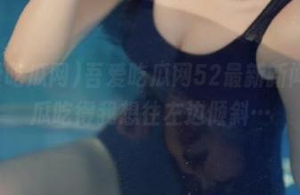 吾爱吃瓜网52最新新闻，这瓜吃得我想往左边倾斜…