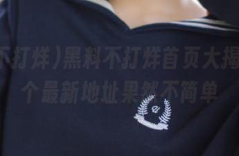 黑料不打烊首页大揭秘，这个最新地址果然不简单
