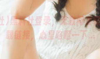 黑料社登录,无意间发现一个下载链接,心里咯噔一下…